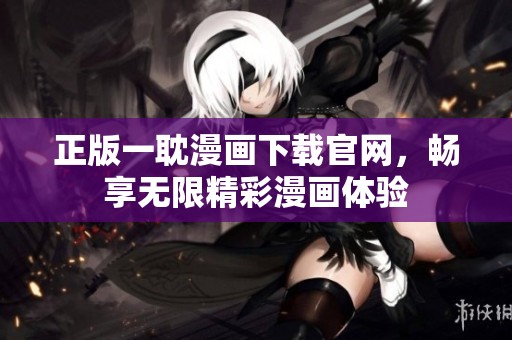 正版一耽漫画下载官网，畅享无限精彩漫画体验