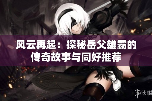 风云再起：探秘岳父雄霸的传奇故事与同好推荐