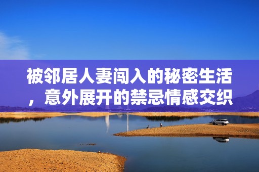 被邻居人妻闯入的秘密生活，意外展开的禁忌情感交织