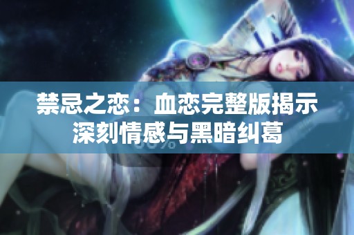 禁忌之恋：血恋完整版揭示深刻情感与黑暗纠葛