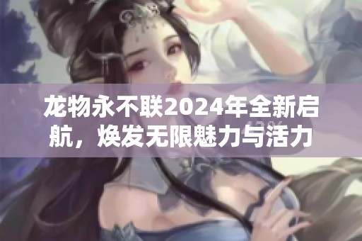 龙物永不联2024年全新启航，焕发无限魅力与活力