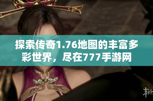 探索传奇1.76地图的丰富多彩世界，尽在777手游网