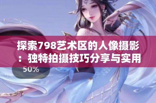 探索798艺术区的人像摄影：独特拍摄技巧分享与实用建议