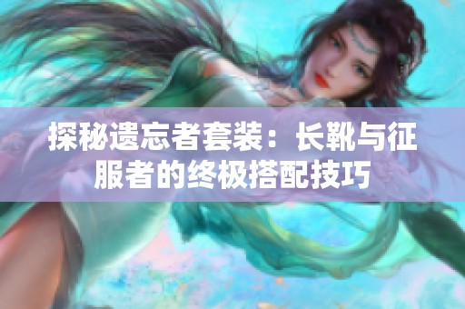 探秘遗忘者套装：长靴与征服者的终极搭配技巧