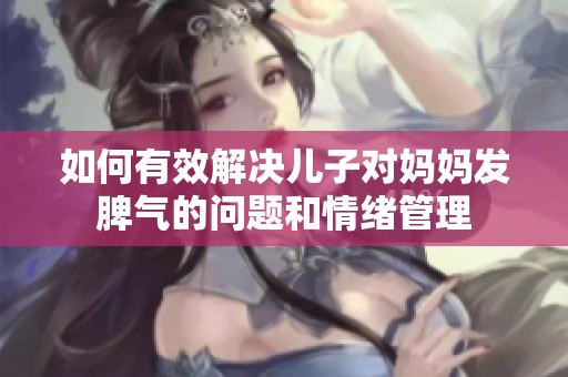 如何有效解决儿子对妈妈发脾气的问题和情绪管理