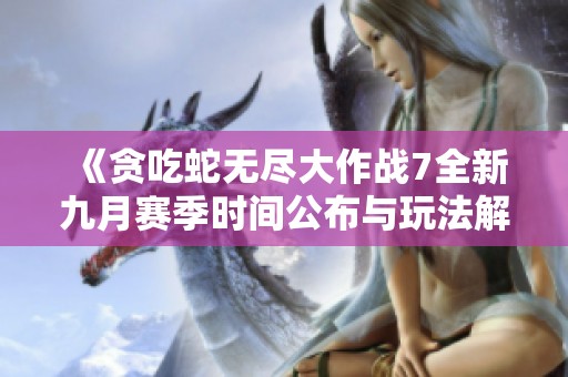 《贪吃蛇无尽大作战7全新九月赛季时间公布与玩法解析》