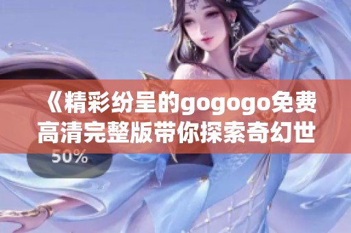 《精彩纷呈的gogogo免费高清完整版带你探索奇幻世界》