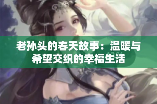 老孙头的春天故事：温暖与希望交织的幸福生活