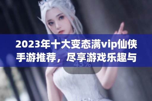 2023年十大变态满vip仙侠手游推荐，尽享游戏乐趣与畅快体验