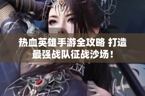 热血英雄手游全攻略 打造最强战队征战沙场！