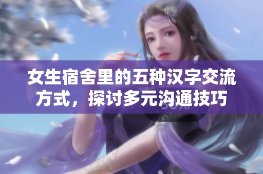 女生宿舍里的五种汉字交流方式，探讨多元沟通技巧