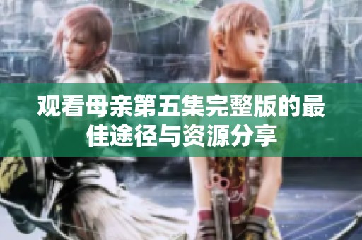 观看母亲第五集完整版的最佳途径与资源分享