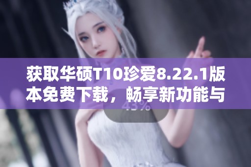 获取华硕T10珍爱8.22.1版本免费下载，畅享新功能与体验