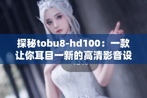 探秘tobu8-hd100：一款让你耳目一新的高清影音设备