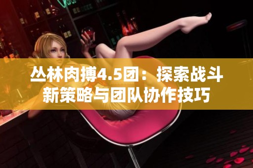 丛林肉搏4.5团：探索战斗新策略与团队协作技巧