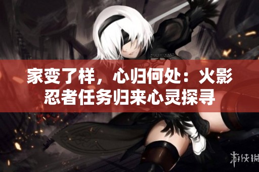 家变了样，心归何处：火影忍者任务归来心灵探寻