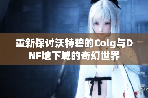 重新探讨沃特碧的Colg与DNF地下城的奇幻世界