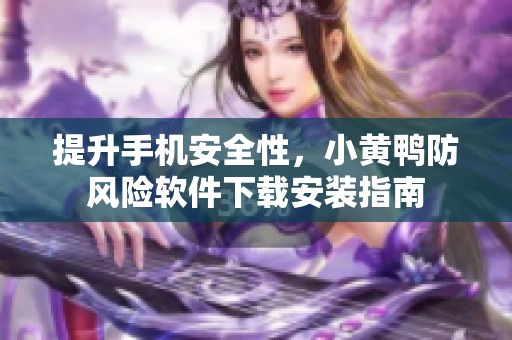 提升手机安全性，小黄鸭防风险软件下载安装指南