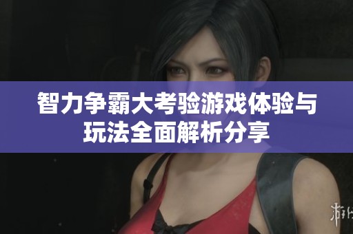 智力争霸大考验游戏体验与玩法全面解析分享