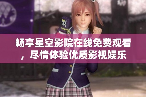 畅享星空影院在线免费观看，尽情体验优质影视娱乐