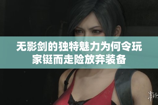 无影剑的独特魅力为何令玩家铤而走险放弃装备