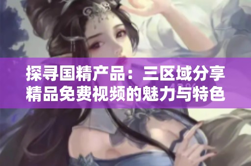 探寻国精产品：三区域分享精品免费视频的魅力与特色