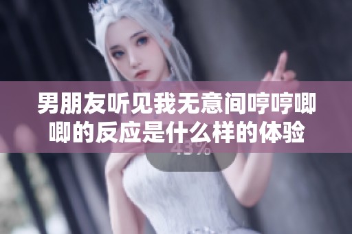 男朋友听见我无意间哼哼唧唧的反应是什么样的体验