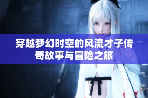 穿越梦幻时空的风流才子传奇故事与冒险之旅