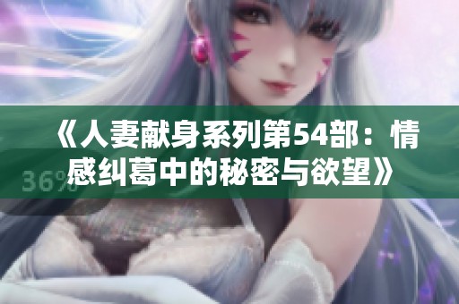 《人妻献身系列第54部：情感纠葛中的秘密与欲望》