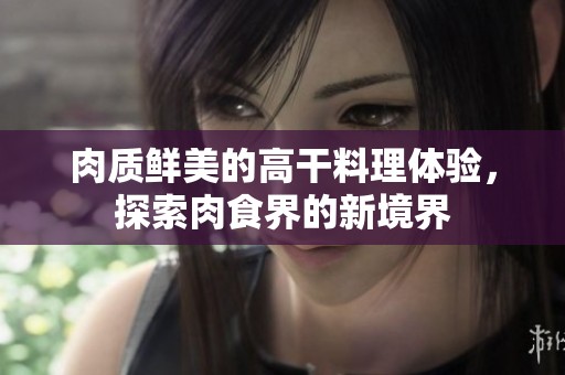 肉质鲜美的高干料理体验，探索肉食界的新境界