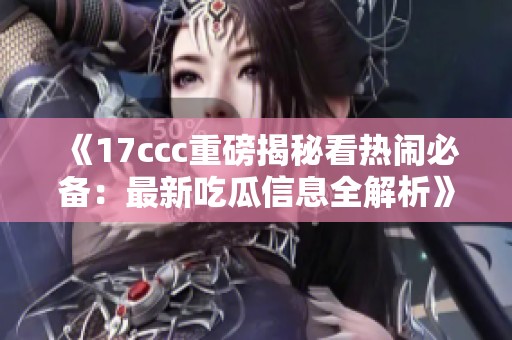 《17ccc重磅揭秘看热闹必备：最新吃瓜信息全解析》