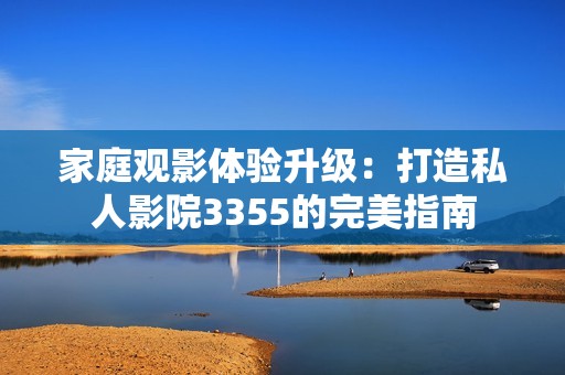 家庭观影体验升级：打造私人影院3355的完美指南