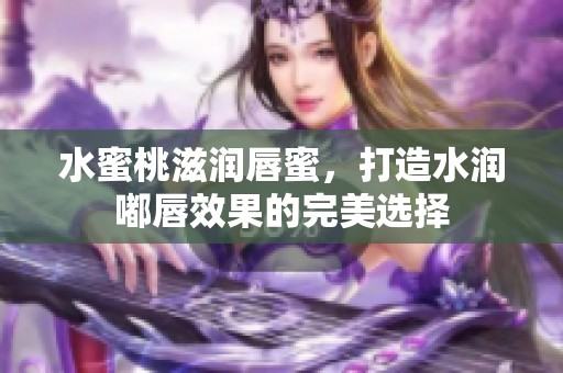 水蜜桃滋润唇蜜，打造水润嘟唇效果的完美选择