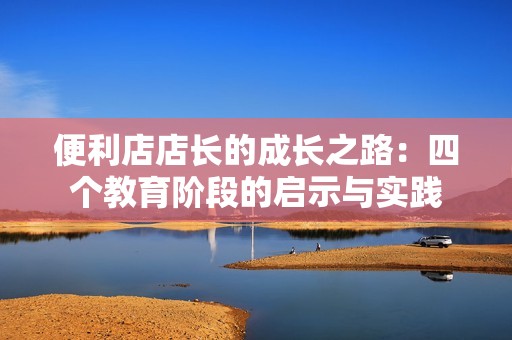 便利店店长的成长之路：四个教育阶段的启示与实践