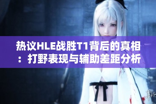 热议HLE战胜T1背后的真相：打野表现与辅助差距分析