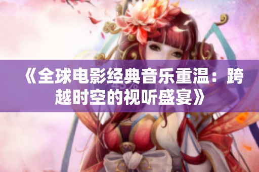 《全球电影经典音乐重温：跨越时空的视听盛宴》