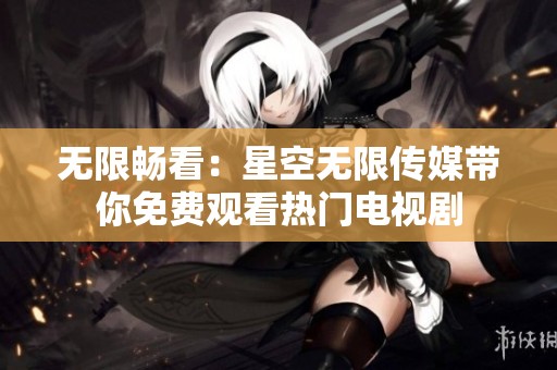 无限畅看：星空无限传媒带你免费观看热门电视剧