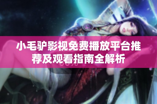 小毛驴影视免费播放平台推荐及观看指南全解析
