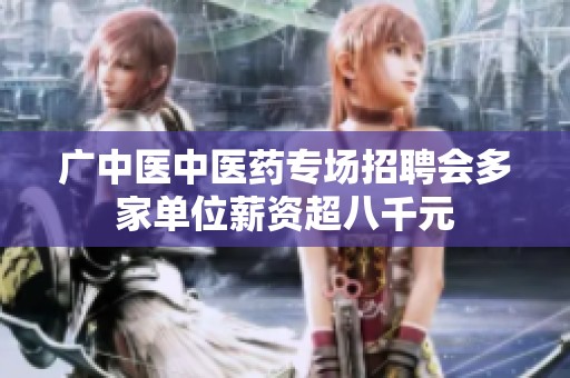 广中医中医药专场招聘会多家单位薪资超八千元