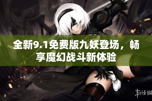 全新9.1免费版九妖登场，畅享魔幻战斗新体验