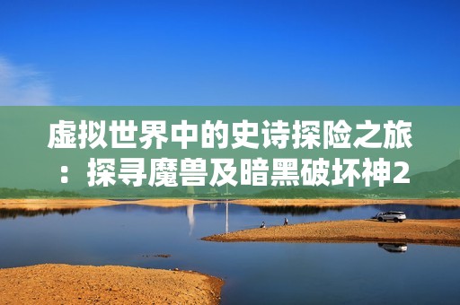 虚拟世界中的史诗探险之旅：探寻魔兽及暗黑破坏神2的独特魅力