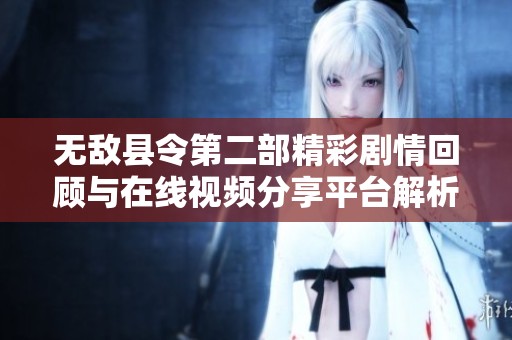 无敌县令第二部精彩剧情回顾与在线视频分享平台解析