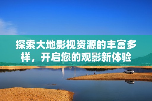 探索大地影视资源的丰富多样，开启您的观影新体验