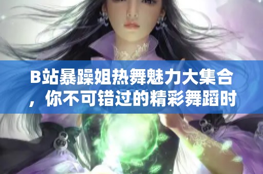 B站暴躁姐热舞魅力大集合，你不可错过的精彩舞蹈时刻