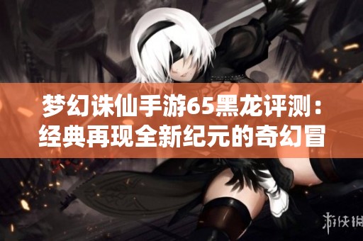 梦幻诛仙手游65黑龙评测：经典再现全新纪元的奇幻冒险
