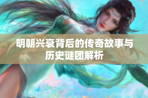 明朝兴衰背后的传奇故事与历史谜团解析