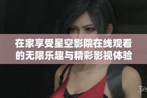 在家享受星空影院在线观看的无限乐趣与精彩影视体验