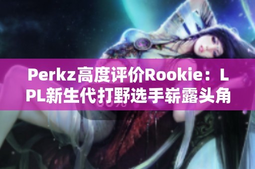 Perkz高度评价Rookie：LPL新生代打野选手崭露头角