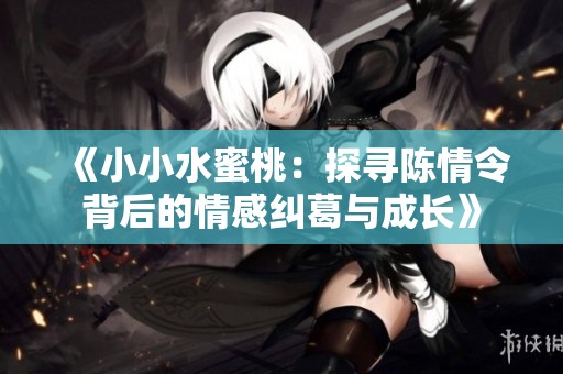 《小小水蜜桃：探寻陈情令背后的情感纠葛与成长》