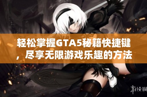 轻松掌握GTA5秘籍快捷键，尽享无限游戏乐趣的方法分享